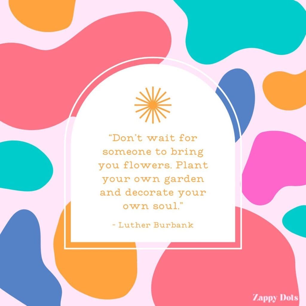 Inspirational Spring Quotes: "Don’t wait for someone to bring you flowers. Plant your own garden and decorate your own soul." - Luther Burbank